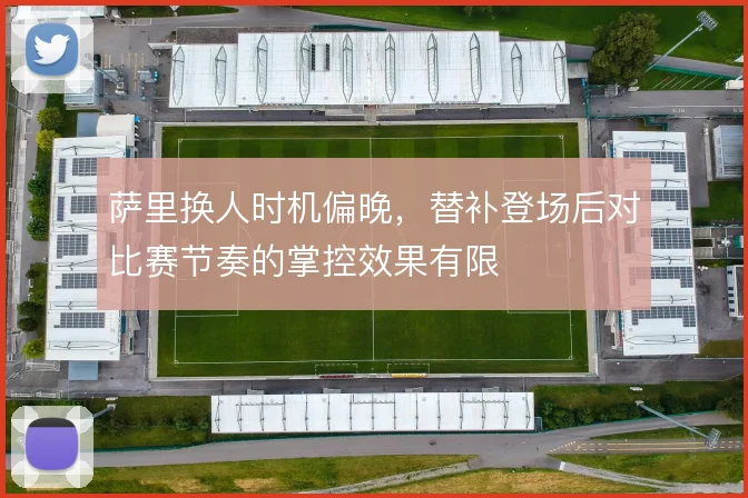 萨里换人时机偏晚，替补登场后对比赛节奏的掌控效果有限