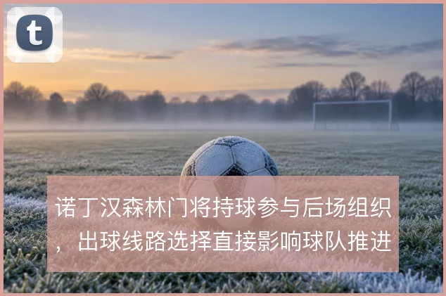 诺丁汉森林门将持球参与后场组织,出球线路选择直接影响球队推进效率
