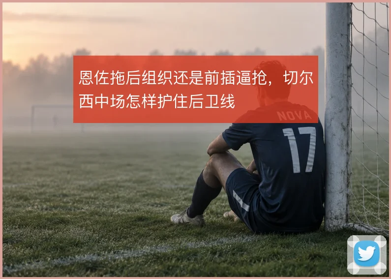 恩佐拖后组织还是前插逼抢,切尔西中场怎样护住后卫线