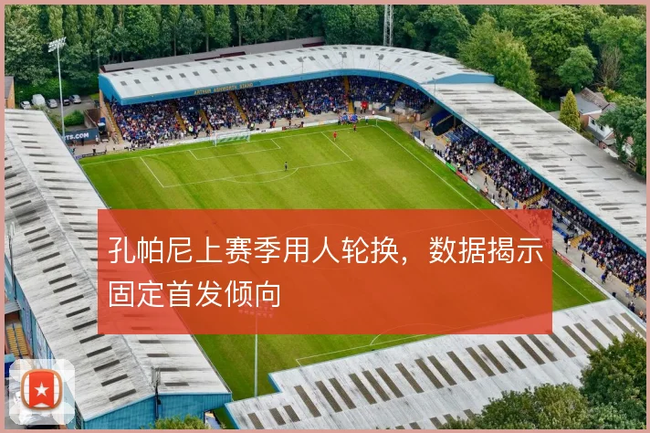 孔帕尼上赛季用人轮换，数据揭示固定首发倾向