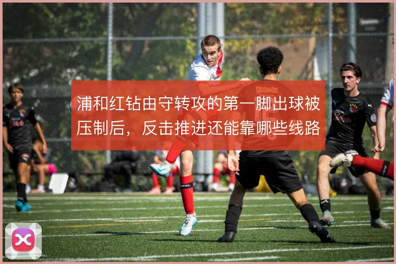浦和红钻由守转攻的第一脚出球被压制后，反击推进还能靠哪些线路解套