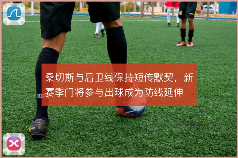 桑切斯与后卫线保持短传默契，新赛季门将参与出球成为防线延伸