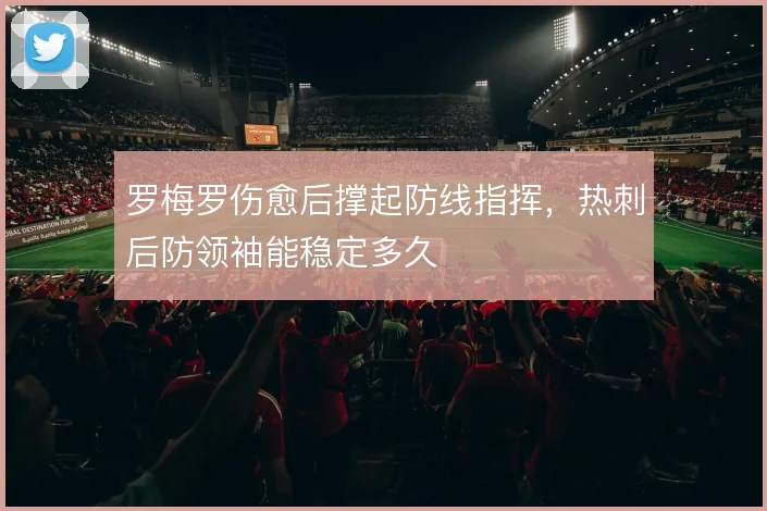 罗梅罗伤愈后撑起防线指挥,热刺后防领袖能稳定多久