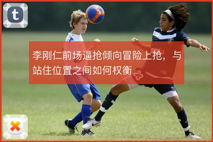 李刚仁前场逼抢倾向冒险上抢,与站住位置之间如何权衡
