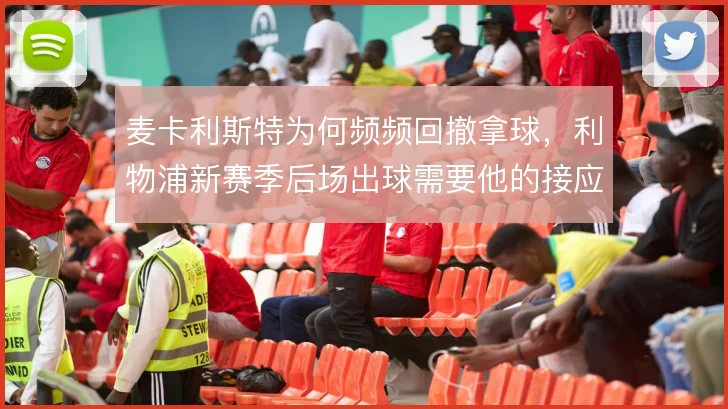 麦卡利斯特为何频频回撤拿球，利物浦新赛季后场出球需要他的接应层次