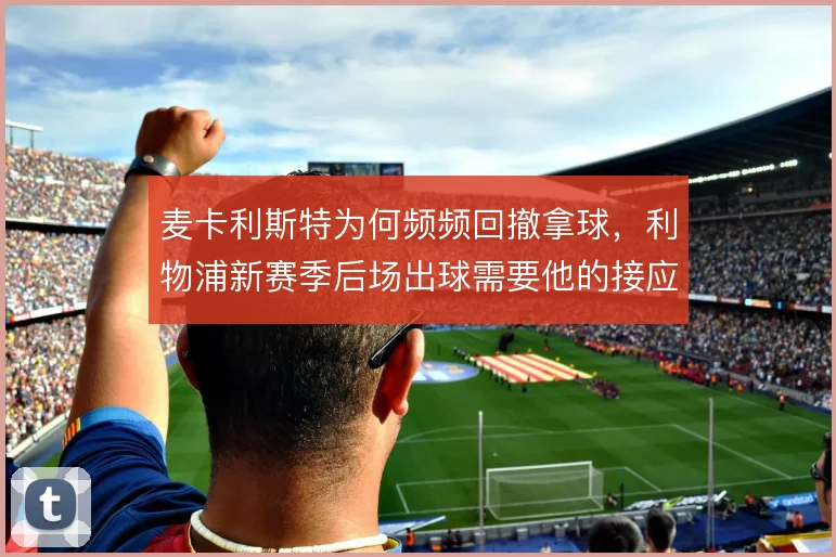 麦卡利斯特为何频频回撤拿球，利物浦新赛季后场出球需要他的接应层次