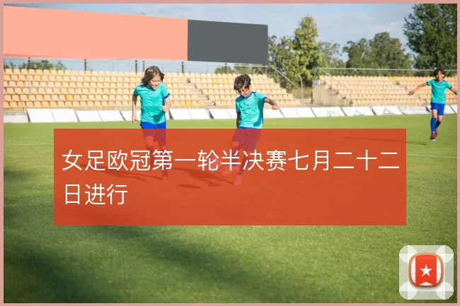 女足欧冠第一轮半决赛七月二十二日进行