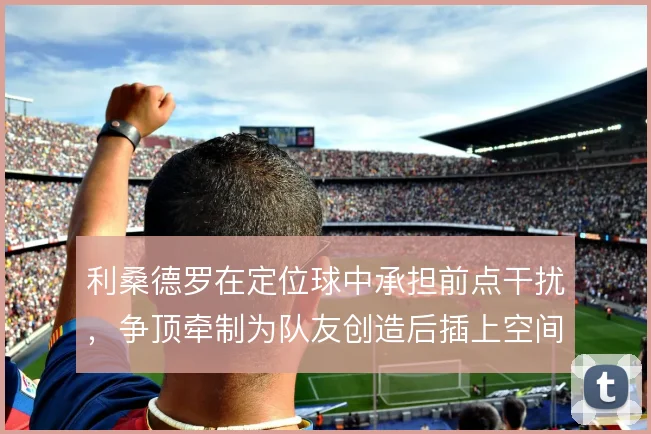 利桑德罗在定位球中承担前点干扰，争顶牵制为队友创造后插上空间
