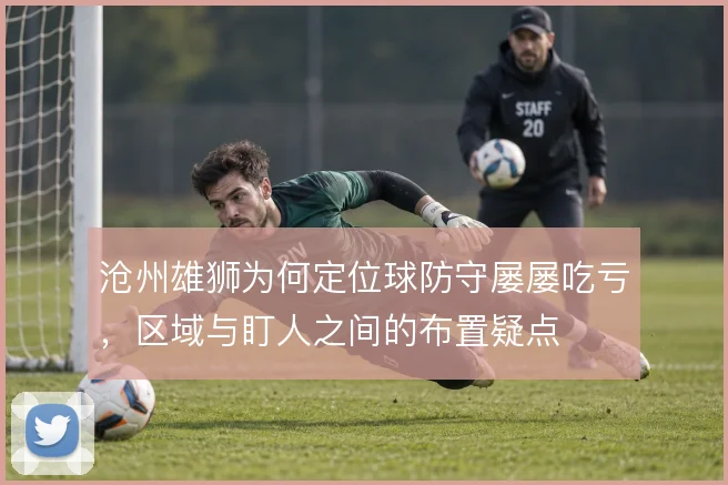 沧州雄狮为何定位球防守屡屡吃亏，区域与盯人之间的布置疑点
