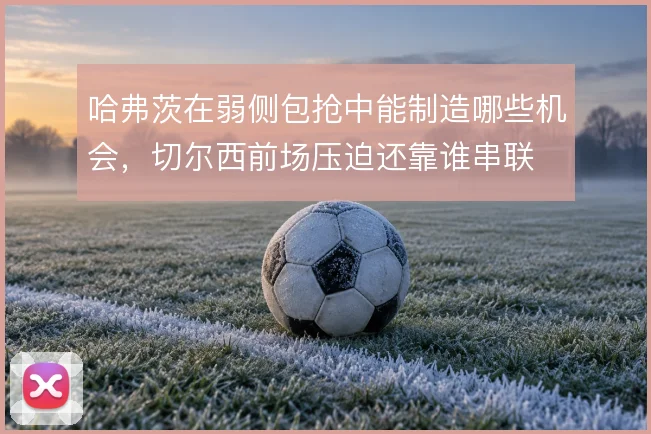 哈弗茨在弱侧包抢中能制造哪些机会,切尔西前场压迫还靠谁串联