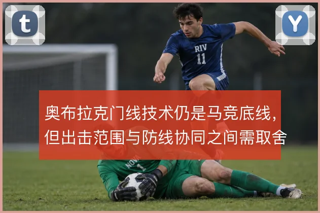 奥布拉克门线技术仍是马竞底线，但出击范围与防线协同之间需取舍