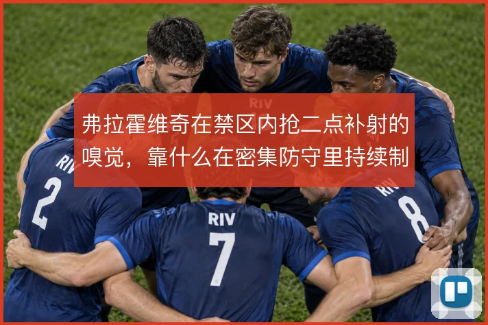 弗拉霍维奇在禁区内抢二点补射的嗅觉，靠什么在密集防守里持续制造威胁