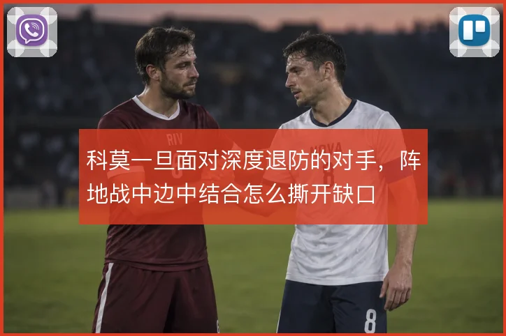科莫一旦面对深度退防的对手，阵地战中边中结合怎么撕开缺口