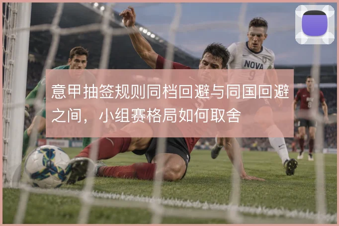 意甲抽签规则同档回避与同国回避之间，小组赛格局如何取舍