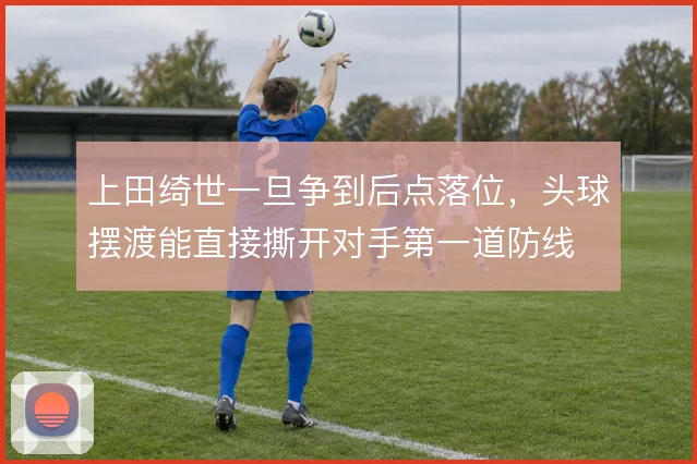 上田绮世一旦争到后点落位，头球摆渡能直接撕开对手第一道防线