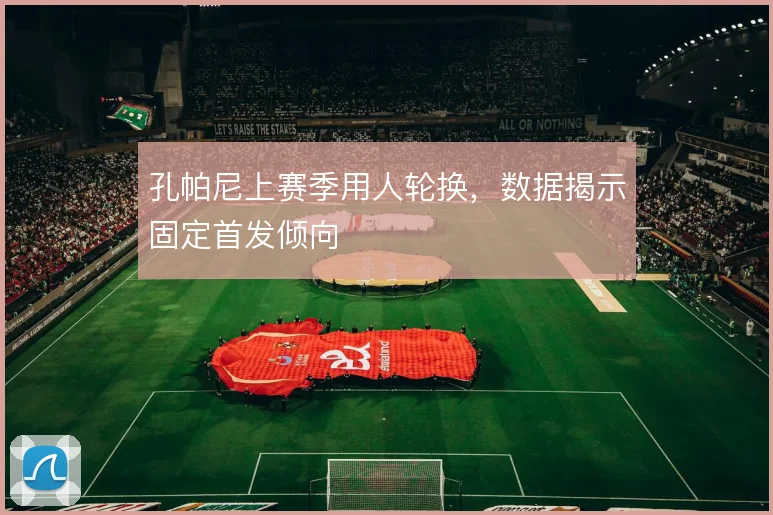 孔帕尼上赛季用人轮换，数据揭示固定首发倾向