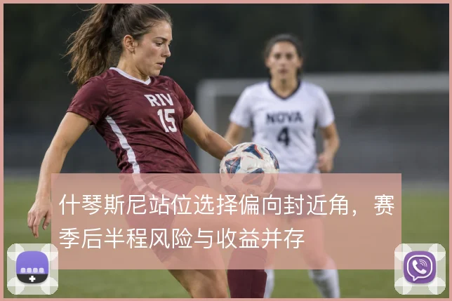 什琴斯尼站位选择偏向封近角,赛季后半程风险与收益并存
