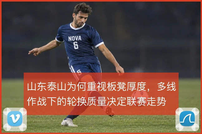 山东泰山为何重视板凳厚度,多线作战下的轮换质量决定联赛走势