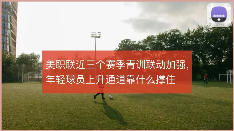 美职联近三个赛季青训联动加强，年轻球员上升通道靠什么撑住