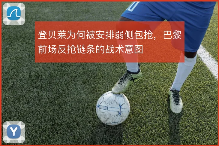 登贝莱为何被安排弱侧包抢，巴黎前场反抢链条的战术意图