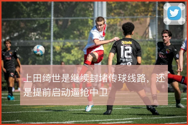 上田绮世是继续封堵传球线路，还是提前启动逼抢中卫