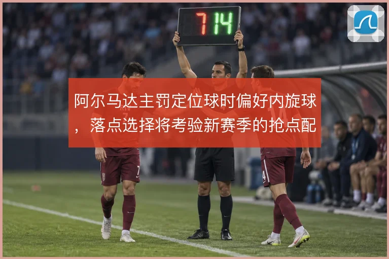 阿尔马达主罚定位球时偏好内旋球,落点选择将考验新赛季的抢点配置
