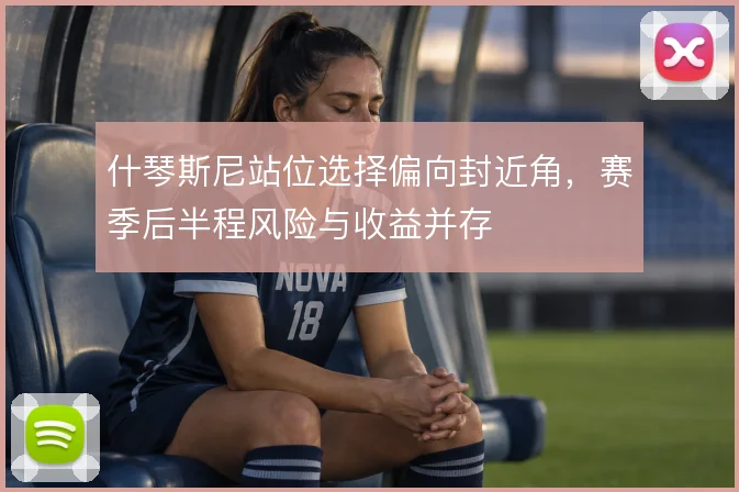 什琴斯尼站位选择偏向封近角，赛季后半程风险与收益并存