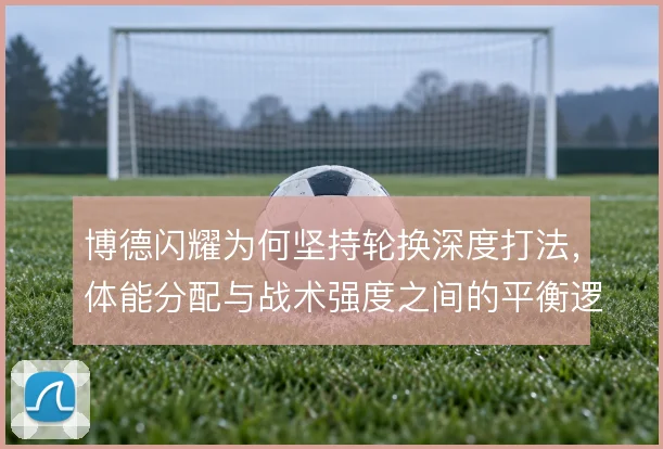 博德闪耀为何坚持轮换深度打法，体能分配与战术强度之间的平衡逻辑