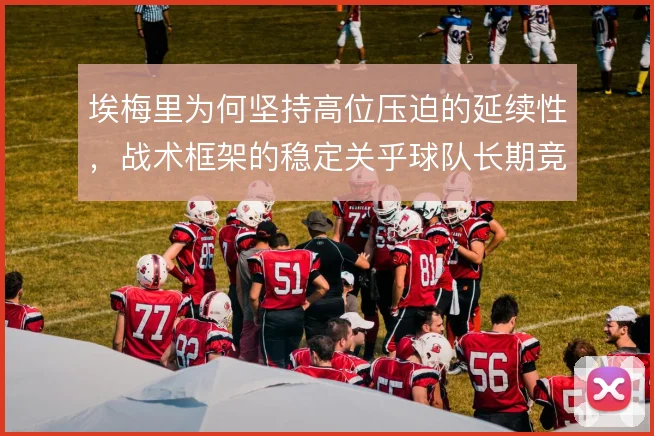 埃梅里为何坚持高位压迫的延续性，战术框架的稳定关乎球队长期竞争力