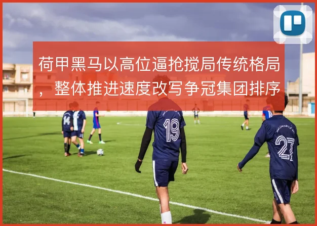 荷甲黑马以高位逼抢搅局传统格局，整体推进速度改写争冠集团排序