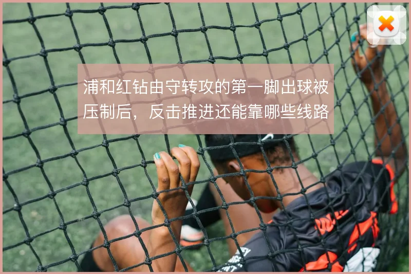 浦和红钻由守转攻的第一脚出球被压制后,反击推进还能靠哪些线路解套