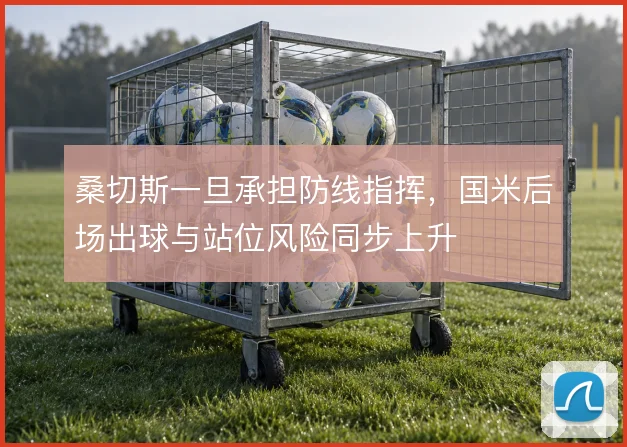 桑切斯一旦承担防线指挥,国米后场出球与站位风险同步上升