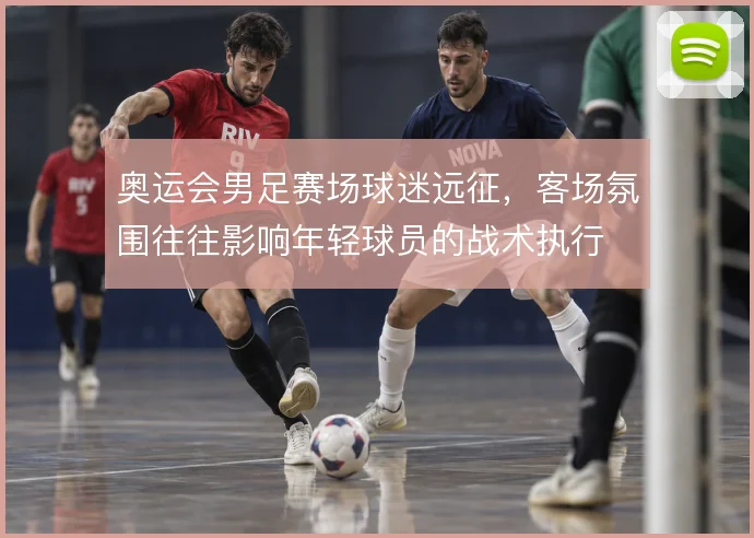 奥运会男足赛场球迷远征，客场氛围往往影响年轻球员的战术执行