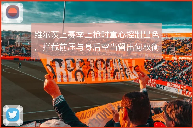维尔茨上赛季上抢时重心控制出色,拦截前压与身后空当留出何权衡